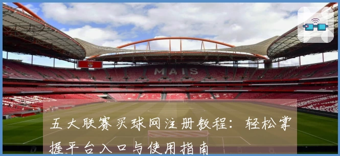 五大联赛买球网注册教程：轻松掌握平台入口与使用指南
