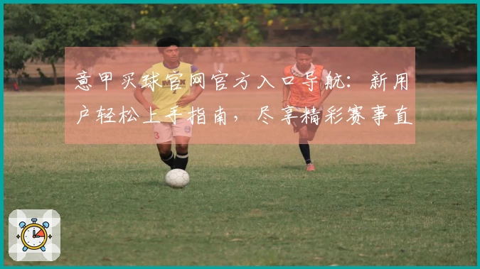 意甲买球官网官方入口导航：新用户轻松上手指南，尽享精彩赛事直播体验