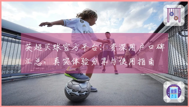 英超买球官方平台：资深用户口碑汇总，真实体验分享与使用指南