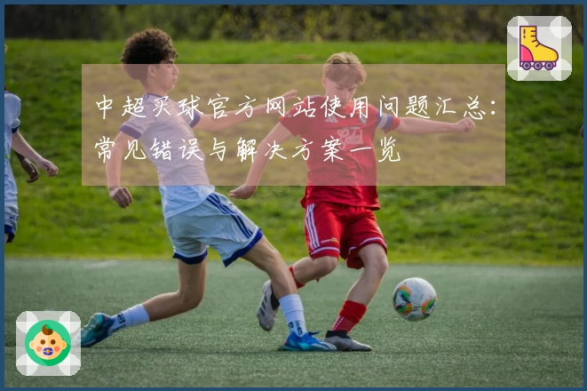中超买球官方网站使用问题汇总：常见错误与解决方案一览
