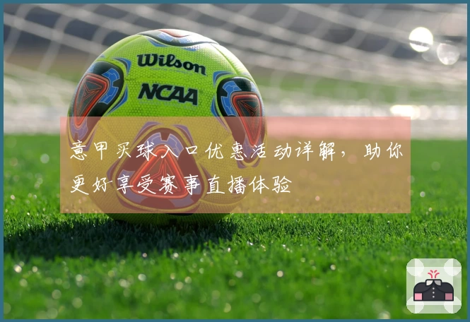 意甲买球入口优惠活动详解，助你更好享受赛事直播体验