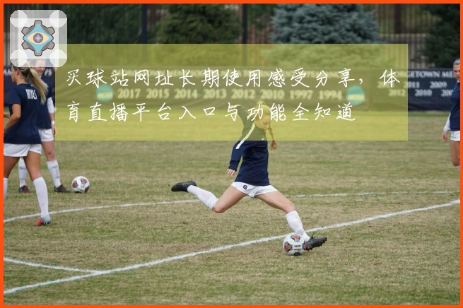 买球站网址长期使用感受分享，体育直播平台入口与功能全知道
