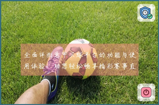 全面评测意甲买球平台的功能与使用体验，助您轻松畅享精彩赛事直播