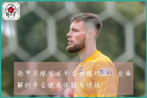 西甲买球官方平台功能对比：全面解析平台使用体验与特性