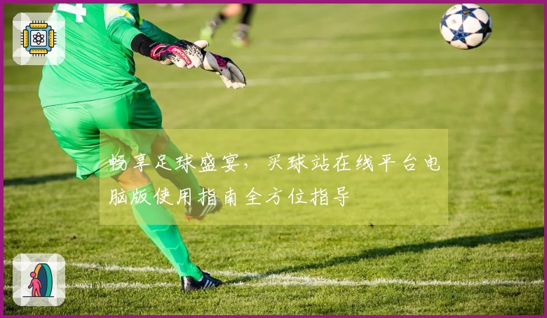 畅享足球盛宴，买球站在线平台电脑版使用指南全方位指导