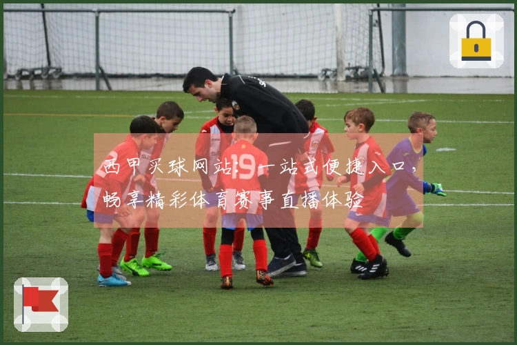 西甲买球网站：一站式便捷入口，畅享精彩体育赛事直播体验