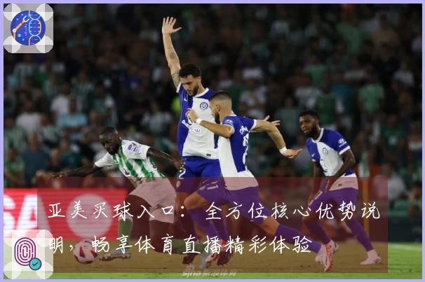 亚美买球入口：全方位核心优势说明，畅享体育直播精彩体验