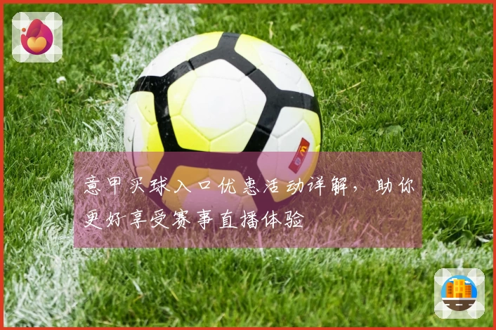 意甲买球入口优惠活动详解，助你更好享受赛事直播体验