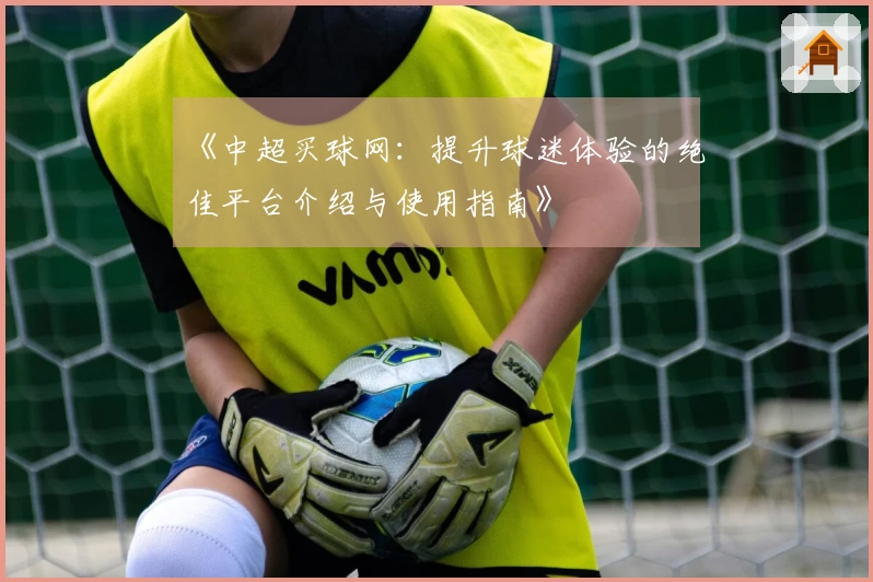 《中超买球网：提升球迷体验的绝佳平台介绍与使用指南》