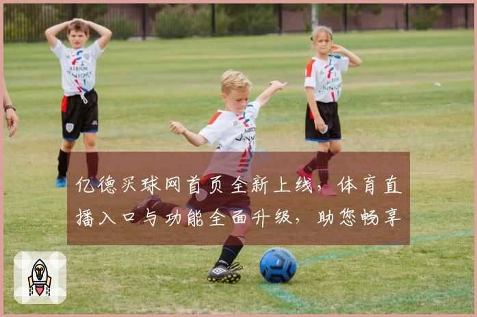 亿德买球网首页全新上线，体育直播入口与功能全面升级，助您畅享精彩赛事。