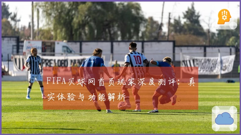 FIFA买球网首页玩家深度测评：真实体验与功能解析