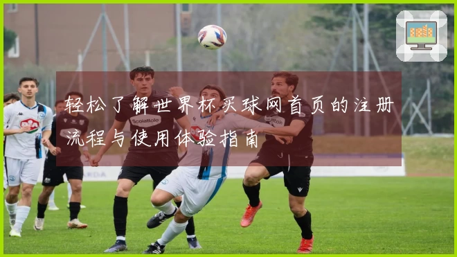轻松了解世界杯买球网首页的注册流程与使用体验指南