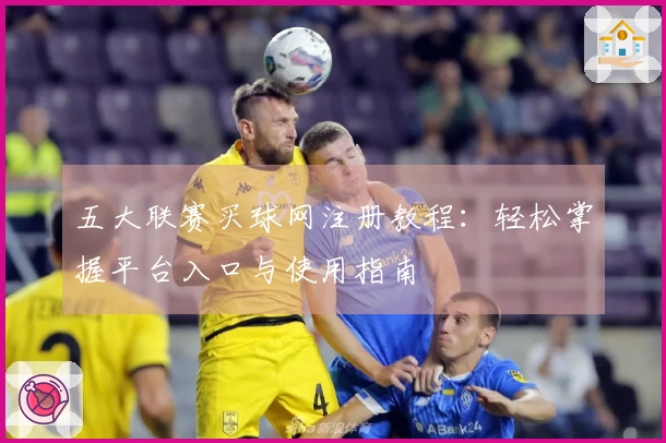 五大联赛买球网注册教程：轻松掌握平台入口与使用指南