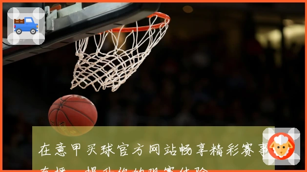 在意甲买球官方网站畅享精彩赛事直播，提升你的观赛体验