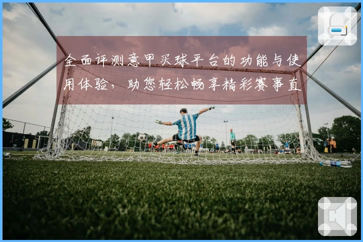 全面评测意甲买球平台的功能与使用体验，助您轻松畅享精彩赛事直播