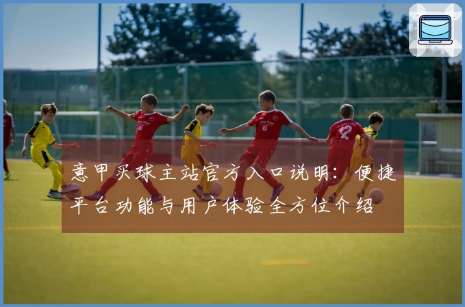 意甲买球主站官方入口说明：便捷平台功能与用户体验全方位介绍