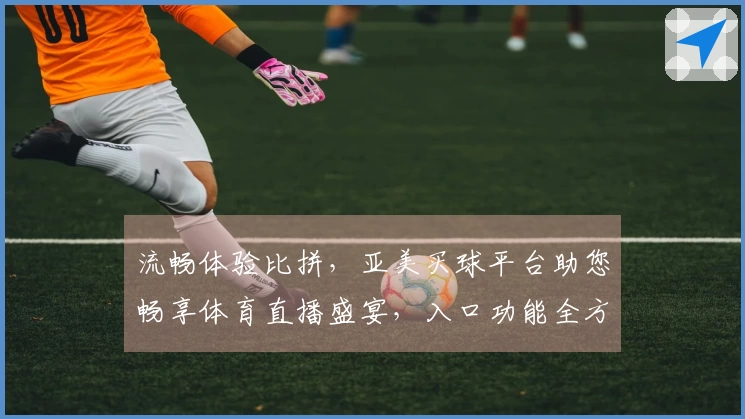 流畅体验比拼，亚美买球平台助您畅享体育直播盛宴，入口功能全方位解读