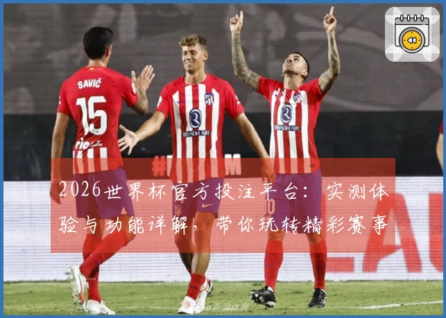 2026世界杯官方投注平台：实测体验与功能详解，带你玩转精彩赛事直播