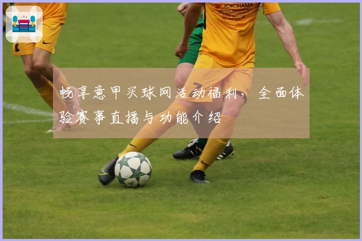 畅享意甲买球网活动福利，全面体验赛事直播与功能介绍