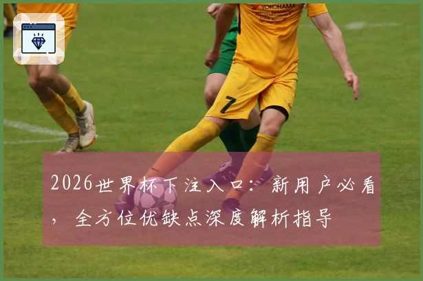 2026世界杯下注入口：新用户必看，全方位优缺点深度解析指导