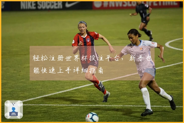 轻松注册世界杯投注平台，新手也能快速上手详细指南